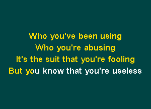 Who you've been using
Who you're abusing

It's the suit that you're fooling
But you know that you're useless