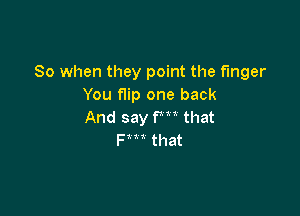 So when they point the finger
You f1ip one back

And say fm that
F t t that
