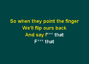 So when they point the finger
We'll f1ip ours back

And say fm that
F t t that