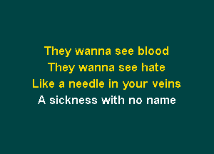 They wanna see blood
They wanna see hate

Like a needle in your veins
A sickness with no name