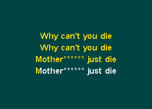 Why can't you die
Why can't you die

Mother a   m just die
Mother 41 1  1 wjust die