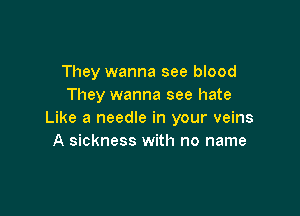 They wanna see blood
They wanna see hate

Like a needle in your veins
A sickness with no name