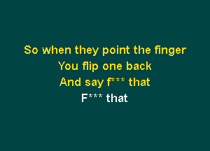 So when they point the finger
You f1ip one back

And say fm that
F t t that