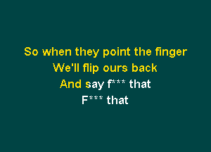 So when they point the finger
We'll f1ip ours back

And say fm that
F t t that