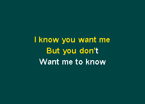 I know you want me
But you don't

Want me to know