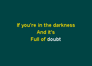 If you're in the darkness
Andifs

Full of doubt