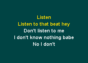 Listen
Listen to that beat hey
Don't listen to me

I don't know nothing babe
No I don't