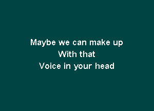 Maybe we can make up
With that

Voice in your head