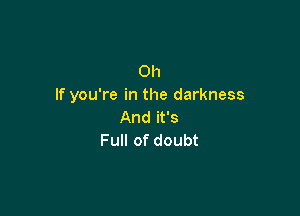 0h
If you're in the darkness

And it's
Full of doubt