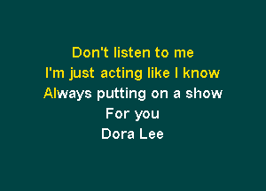 Don't listen to me
I'm just acting like I know
Always putting on a show

For you
Dora Lee