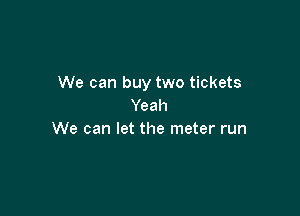We can buy two tickets
Yeah

We can let the meter run
