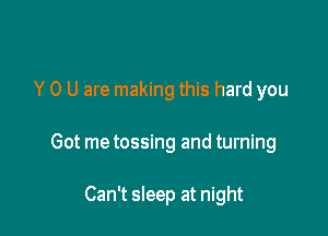 Y 0 U are making this hard you

Got me tossing and turning

Can't sleep at night