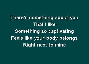 There's something about you
That I like
Something so captivating

Feels like your body belongs
Right next to mine