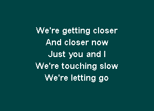 We're getting closer
And closer now
Just you and I

We're touching slow
We're letting go