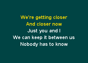 We're getting closer
And closer now
Just you and I

We can keep it between us
Nobody has to know