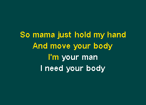 So mama just hold my hand
And move your body

I'm your man
I need your body