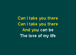 Can I take you there
Can I take you there

And you can be
The love of my life