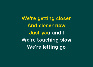 We're getting closer
And closer now
Just you and I

We're touching slow
We're letting go