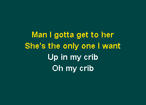 Man I gotta get to her
She's the only one I want

Up in my crib
Oh my crib