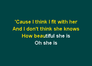 'Cause I think I fit with her
And I don't think she knows

How beautiful she is
Oh she is