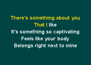 There's something about you
That I like
It's something so captivating

Feels like your body
Belongs right next to mine