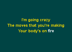I'm going crazy
The moves that you're making

Your body's on fire