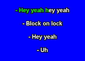 - Hey yeah hey yeah

- Block on lock
- Hey yeah

-Uh