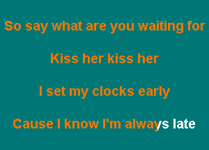 So say what are you waiting for
Kiss her kiss her

I set my clocks early

Cause I know I'm always late