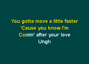 You gotta move a little faster
'Cause you know I'm

Comin' after your love
Ungh