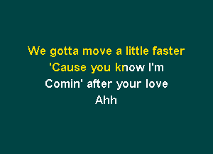 We gotta move a little faster
'Cause you know I'm

Comin' after your love
Ahh