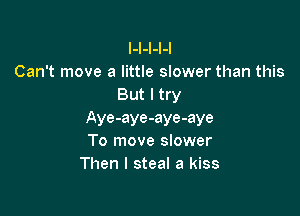 l-l-I-I-I
Can't move a little slower than this
But I try

Aye-aye-aye-aye
To move slower
Then I steal a kiss