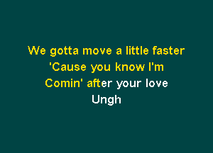 We gotta move a little faster
'Cause you know I'm

Comin' after your love
Ungh