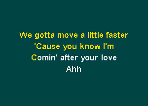 We gotta move a little faster
'Cause you know I'm

Comin' after your love
Ahh