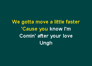 We gotta move a little faster
'Cause you know I'm

Comin' after your love
Ungh