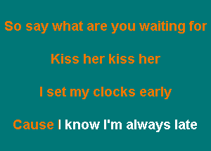 So say what are you waiting for
Kiss her kiss her

I set my clocks early

Cause I know I'm always late