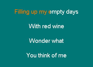 Filling up my empty days

With red wine

Wonder what

You think of me