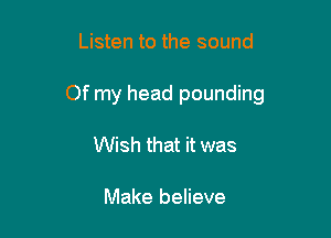 Listen to the sound

Of my head pounding

Wish that it was

Make believe