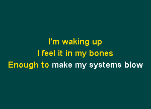 I'm waking up
I feel it in my bones

Enough to make my systems blow