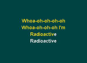 Whoa-oh-oh-oh-oh
Whoa-oh-oh-oh I'm

Radioactive
Radioactive