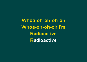 Whoa-oh-oh-oh-oh
Whoa-oh-oh-oh I'm

Radioactive
Radioactive