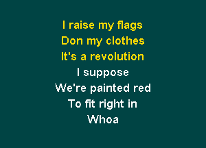 I raise my flags

Don my clothes

It's a revolution
lsuppose

We're painted red
To fit right in
Whoa