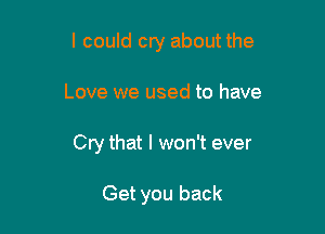 I could cry about the

Love we used to have
Cry that I won't ever

Get you back