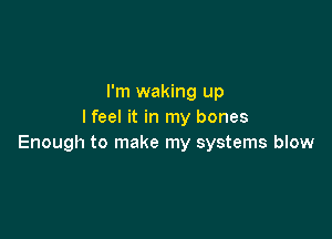 I'm waking up
I feel it in my bones

Enough to make my systems blow