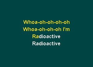 Whoa-oh-oh-oh-oh
Whoa-oh-oh-oh I'm

Radioactive
Radioactive