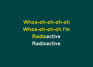 Whoa-oh-oh-oh-oh
Whoa-oh-oh-oh I'm

Radioactive
Radioactive