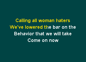 Calling all woman haters
We've lowered the bar on the

Behavior that we will take
Come on now