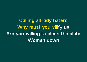 Calling all lady haters
Why must you vilify us

Are you willing to clean the slate
Woman down
