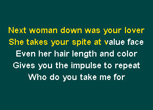 Next woman down was your lover
She takes your spite at value face
Even her hair length and color
Gives you the impulse to repeat
Who do you take me for