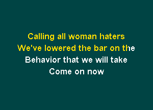 Calling all woman haters
We've lowered the bar on the

Behavior that we will take
Come on now