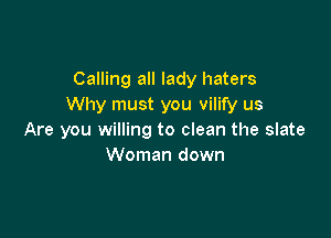 Calling all lady haters
Why must you vilify us

Are you willing to clean the slate
Woman down